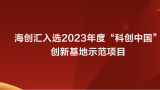 山东唯一！海创汇入选2023年度“科创中国”创新基地示范项目