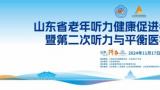 山东省老年听力健康促进行动（2024-2027年）启动仪式暨第二次听力与平衡医学学术会议在济南召开